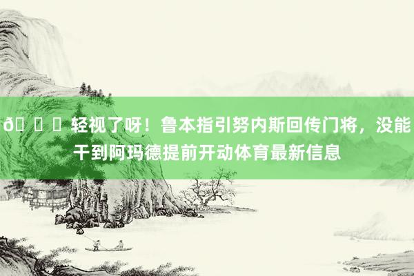 😓轻视了呀！鲁本指引努内斯回传门将，没能干到阿玛德提前开动体育最新信息