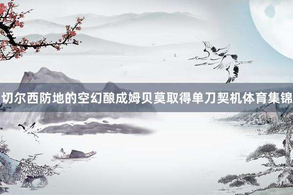 切尔西防地的空幻酿成姆贝莫取得单刀契机体育集锦