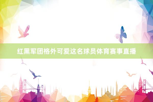 红黑军团格外可爱这名球员体育赛事直播