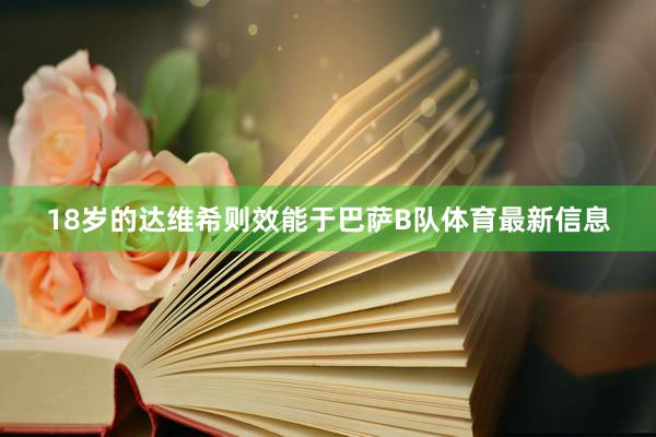 18岁的达维希则效能于巴萨B队体育最新信息