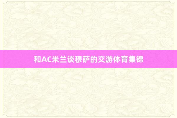 和AC米兰谈穆萨的交游体育集锦