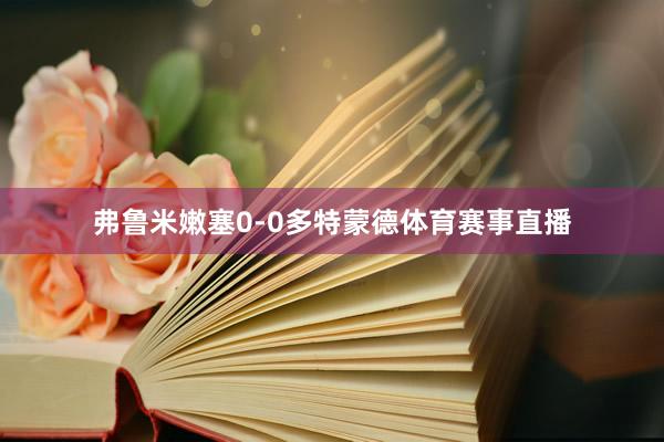 弗鲁米嫩塞0-0多特蒙德体育赛事直播