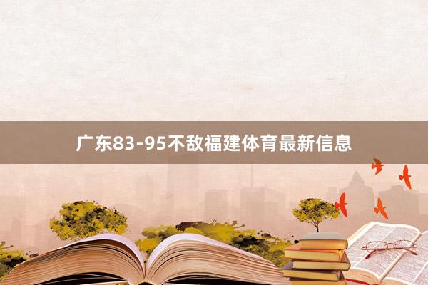 广东83-95不敌福建体育最新信息