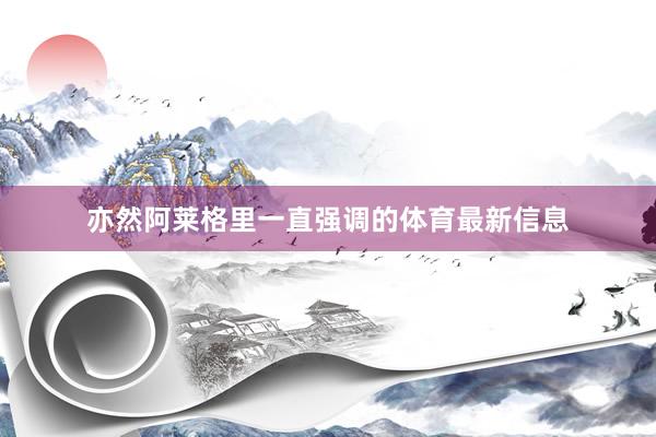 亦然阿莱格里一直强调的体育最新信息