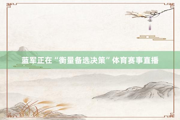 蓝军正在“衡量备选决策”体育赛事直播